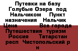 Путевки на базу“Голубые Озера“ под Нальчиком. › Пункт назначения ­ Нальчик › Цена ­ 6 790 - Все города Путешествия, туризм » Россия   . Татарстан респ.,Чистопольский р-н